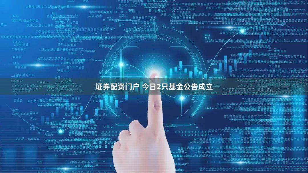证券配资门户 今日2只基金公告成立