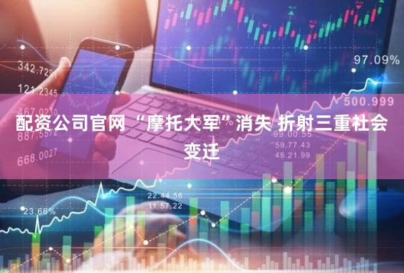 配资公司官网 “摩托大军”消失 折射三重社会变迁