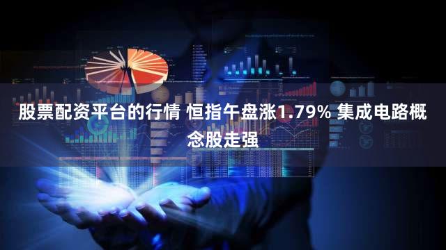 股票配资平台的行情 恒指午盘涨1.79% 集成电路概念股走强