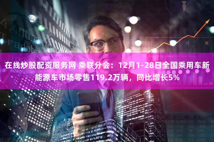 在线炒股配资服务网 乘联分会：12月1-28日全国乘用车新能源车市场零售119.2万辆，同比增长5%