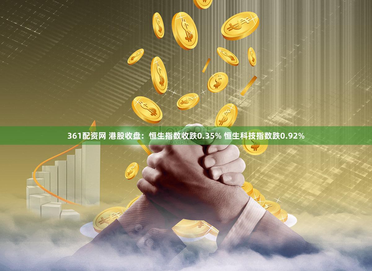 361配资网 港股收盘：恒生指数收跌0.35% 恒生科技指数跌0.92%