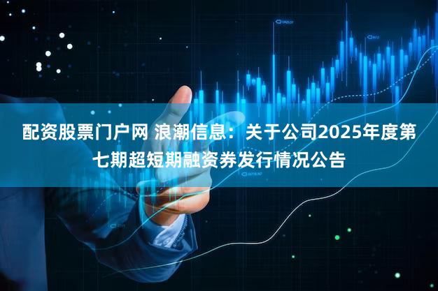 配资股票门户网 浪潮信息：关于公司2025年度第七期超短期融资券发行情况公告