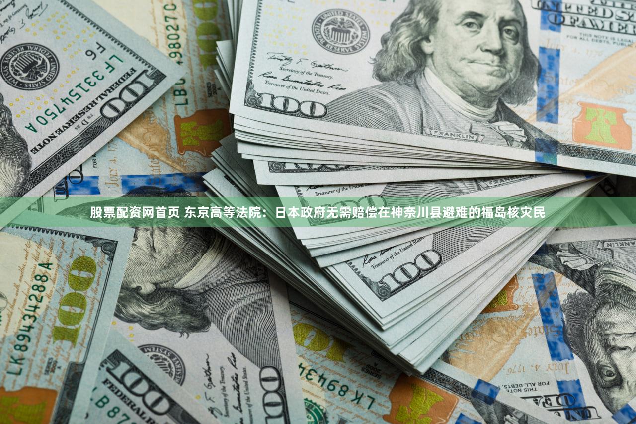 股票配资网首页 东京高等法院:日本政府无需赔偿在神奈川县避难的福岛核灾民