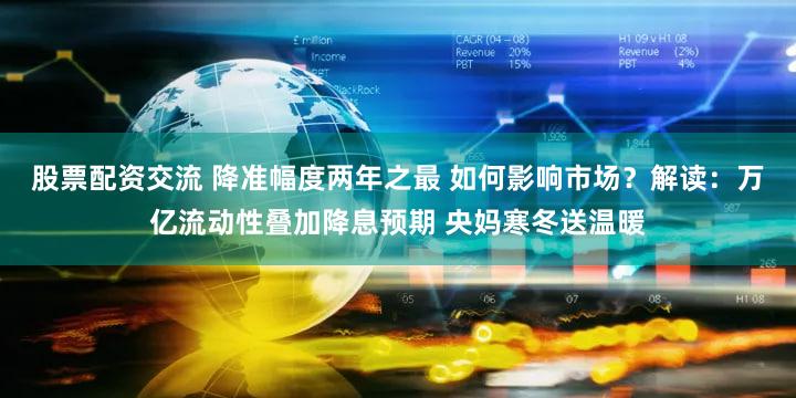 股票配资交流 降准幅度两年之最 如何影响市场?解读:万亿流动性叠加降息预期 央妈寒冬送温暖