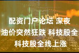 配资门户论坛 深夜突发！油价突然狂跌 科技股全线上涨