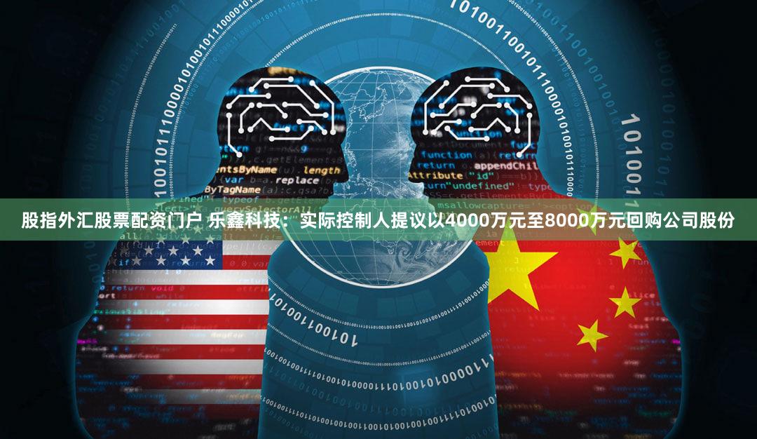股指外汇股票配资门户 乐鑫科技：实际控制人提议以4000万元至8000万元回购公司股份
