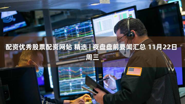 配资优秀股票配资网站 精选 | 夜盘盘前要闻汇总 11月22日 周三