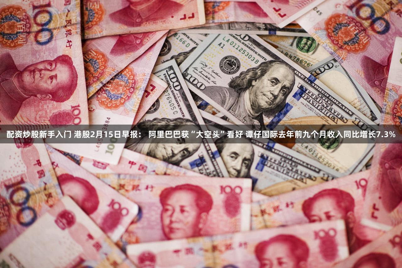 配资炒股新手入门 港股2月15日早报： 阿里巴巴获“大空头”看好 谭仔国际去年前九个月收入同比增长7.3%