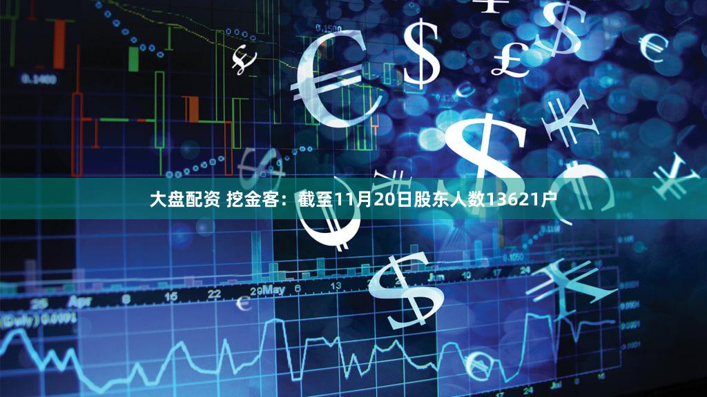 大盘配资 挖金客：截至11月20日股东人数13621户