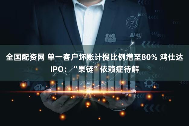 全国配资网 单一客户坏账计提比例增至80% 鸿仕达IPO：“果链”依赖症待解