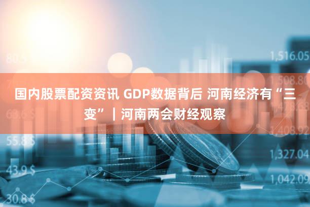 国内股票配资资讯 GDP数据背后 河南经济有“三变”｜河南两会财经观察