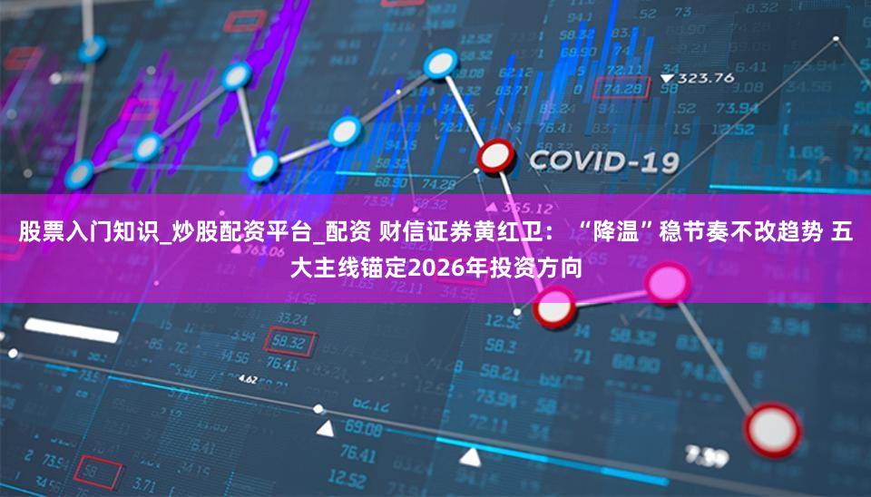 股票入门知识_炒股配资平台_配资 财信证券黄红卫： “降温”稳节奏不改趋势 五大主线锚定2026年投资方向