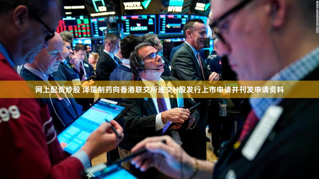 网上配资炒股 泽璟制药向香港联交所递交H股发行上市申请并刊发申请资料