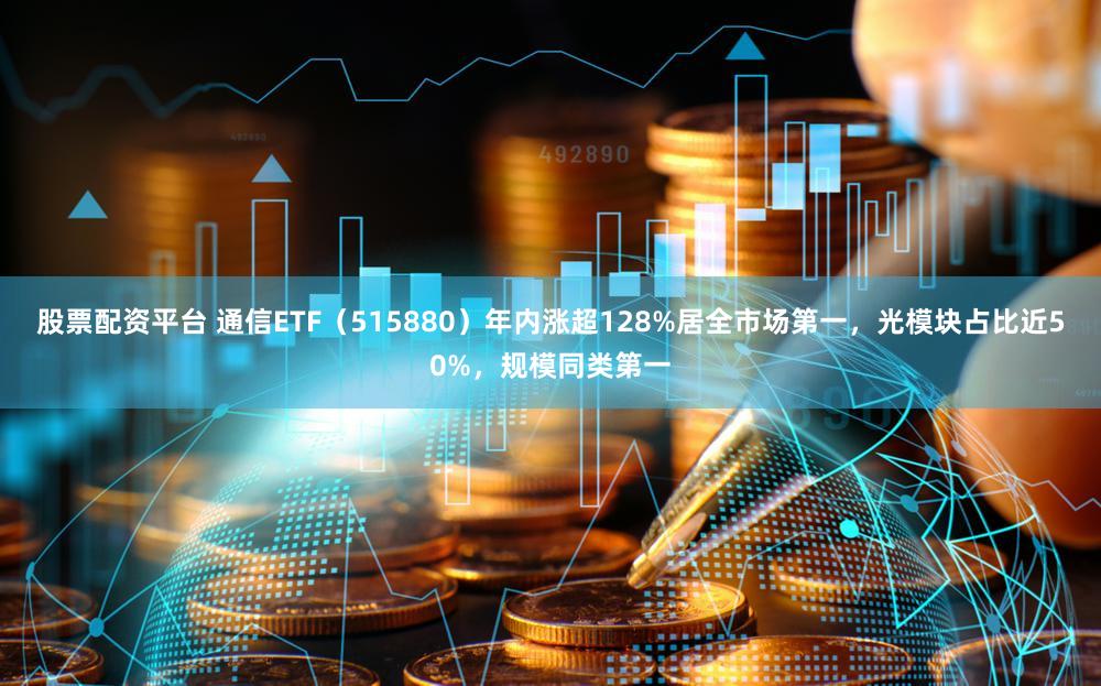 股票配资平台 通信ETF(515880)年内涨超128%居全市场第一,光模块占比近50%,规模同类第一