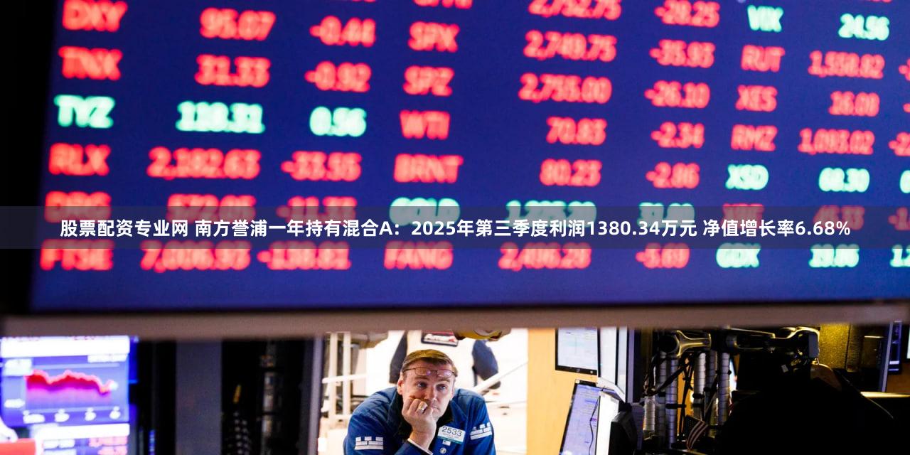 股票配资专业网 南方誉浦一年持有混合A：2025年第三季度利润1380.34万元 净值增长率6.68%