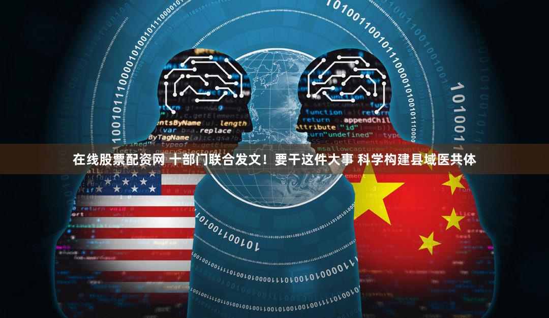 在线股票配资网 十部门联合发文！要干这件大事 科学构建县域医共体