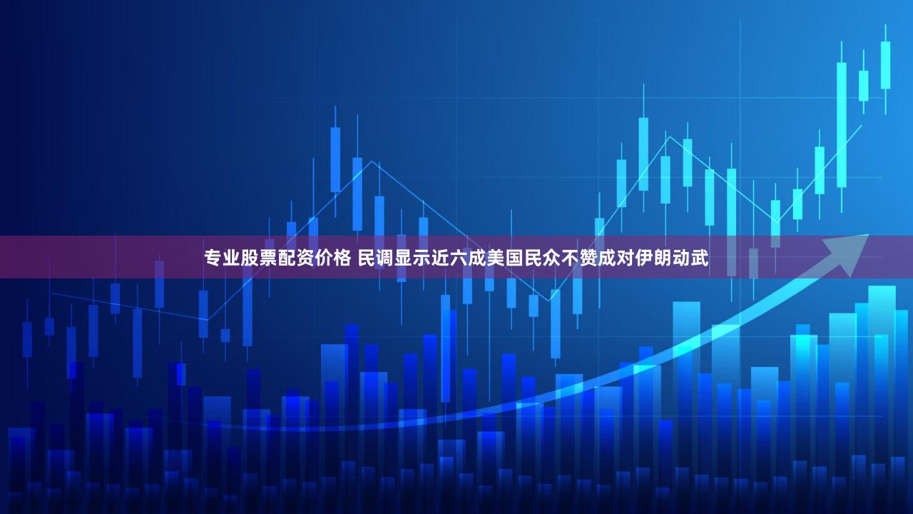专业股票配资价格 民调显示近六成美国民众不赞成对伊朗动武