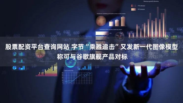 股票配资平台查询网站 字节“乘胜追击”又发新一代图像模型 称可与谷歌旗舰产品对标