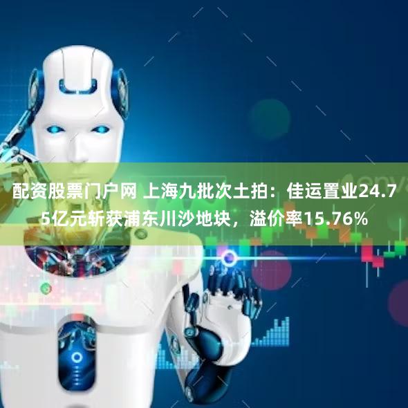 配资股票门户网 上海九批次土拍：佳运置业24.75亿元斩获浦东川沙地块，溢价率15.76%