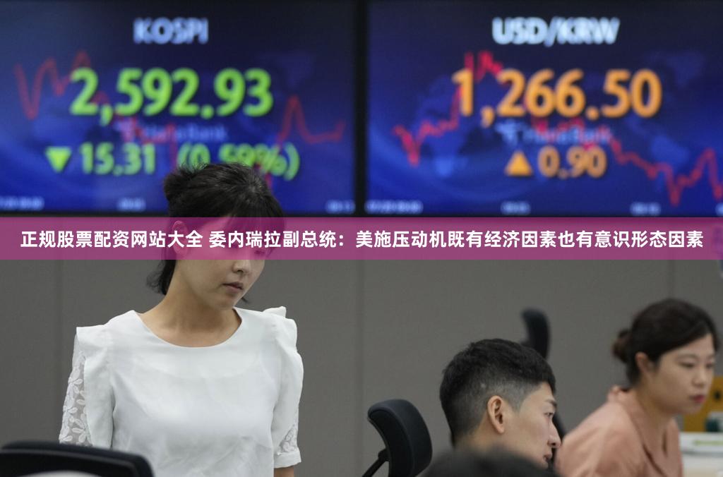 正规股票配资网站大全 委内瑞拉副总统：美施压动机既有经济因素也有意识形态因素