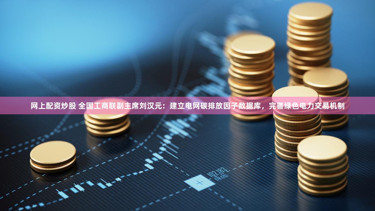 网上配资炒股 全国工商联副主席刘汉元：建立电网碳排放因子数据库，完善绿色电力交易机制