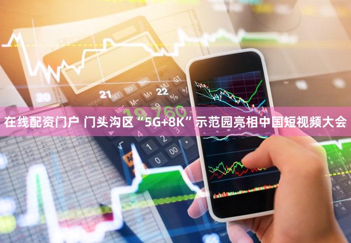 在线配资门户 门头沟区“5G+8K”示范园亮相中国短视频大会