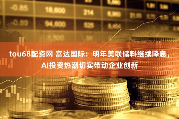 tou68配资网 富达国际：明年美联储料继续降息，AI投资热潮切实带动企业创新