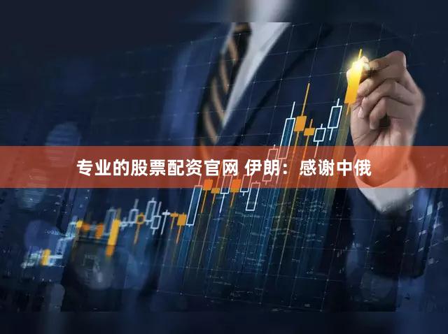 专业的股票配资官网 伊朗：感谢中俄