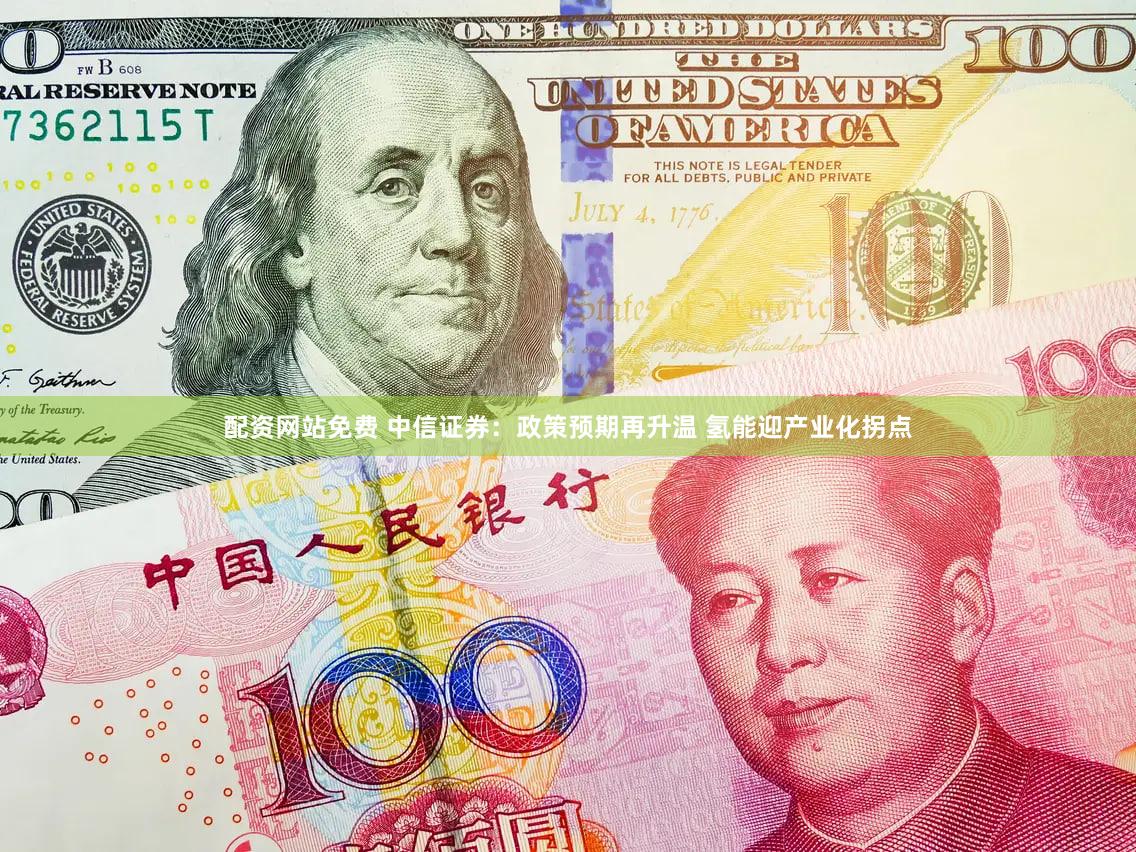 配资网站免费 中信证券：政策预期再升温 氢能迎产业化拐点