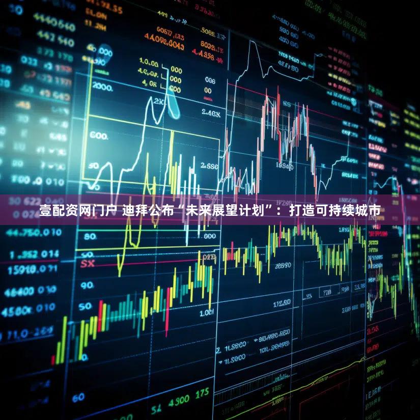 壹配资网门户 迪拜公布“未来展望计划”：打造可持续城市