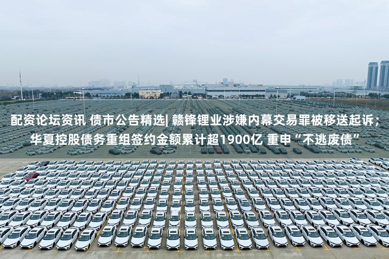 配资论坛资讯 债市公告精选| 赣锋锂业涉嫌内幕交易罪被移送起诉；华夏控股债务重组签约金额累计超1900亿 重申“不逃废债”