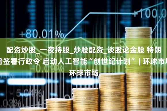 配资炒股_一夜持股_炒股配资_谈股论金股 特朗普签署行政令 启动人工智能“创世纪计划” | 环球市场
