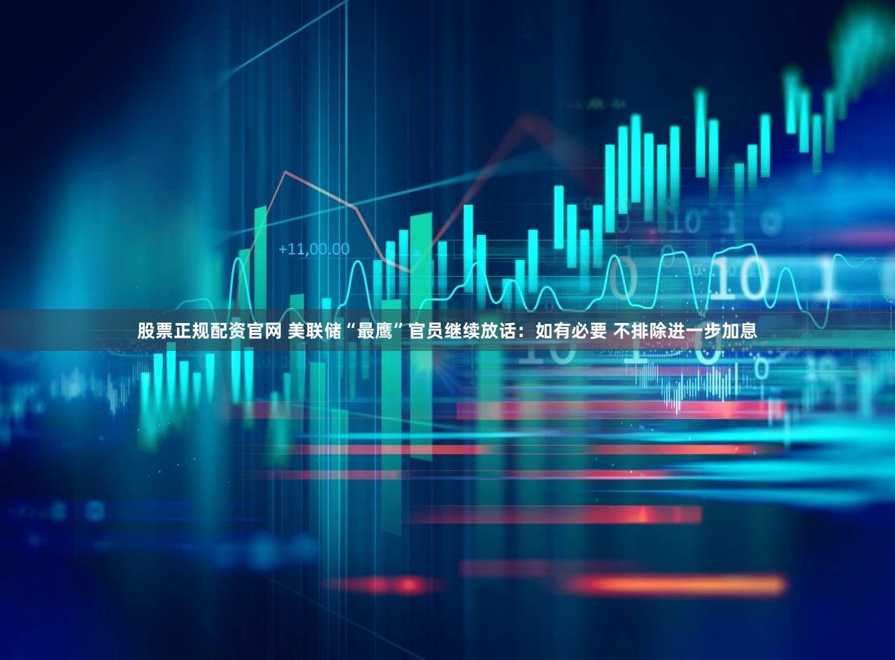 股票正规配资官网 美联储“最鹰”官员继续放话：如有必要 不排除进一步加息