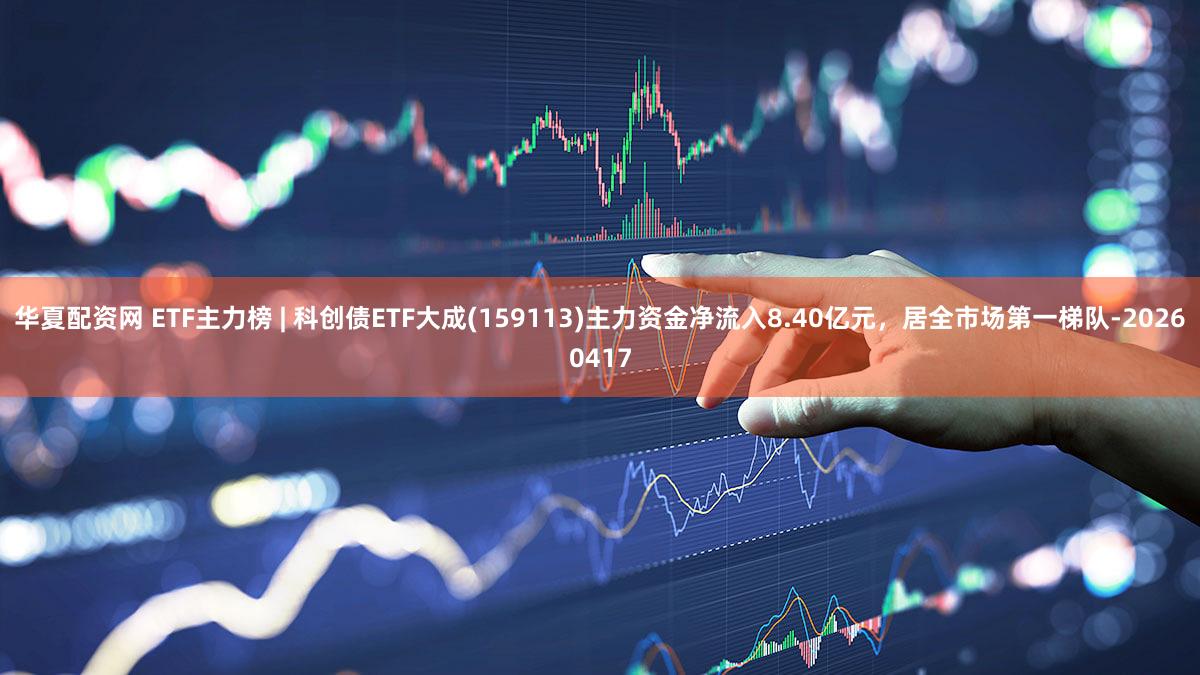 华夏配资网 ETF主力榜 | 科创债ETF大成(159113)主力资金净流入8.40亿元，居全市场第一梯队-20260417