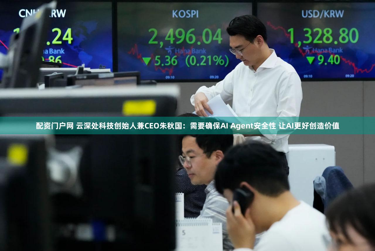 配资门户网 云深处科技创始人兼CEO朱秋国：需要确保AI Agent安全性 让AI更好创造价值