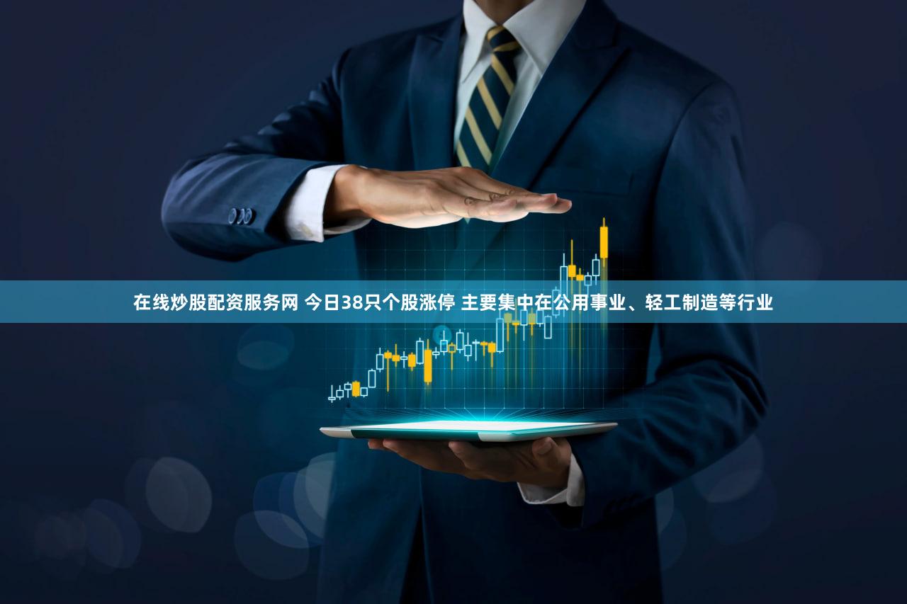 在线炒股配资服务网 今日38只个股涨停 主要集中在公用事业、轻工制造等行业