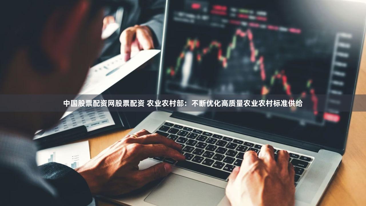 中国股票配资网股票配资 农业农村部：不断优化高质量农业农村标准供给