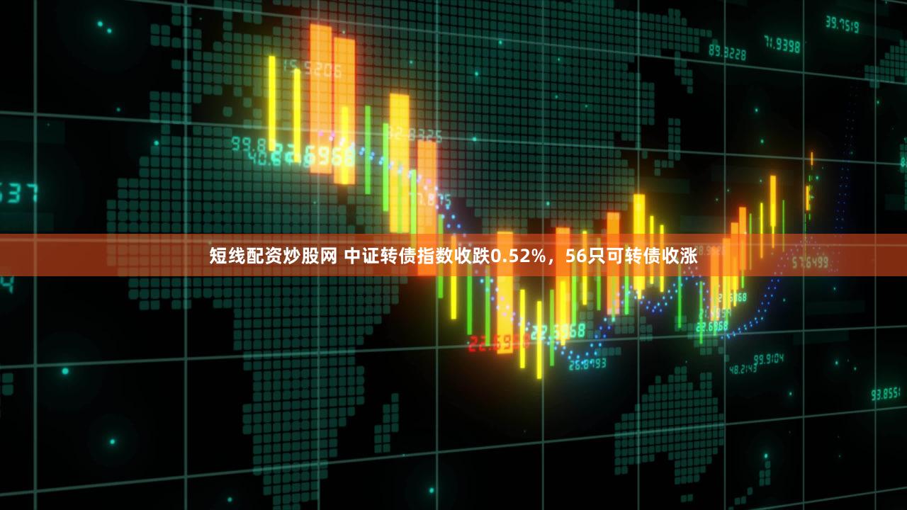 短线配资炒股网 中证转债指数收跌0.52%，56只可转债收涨