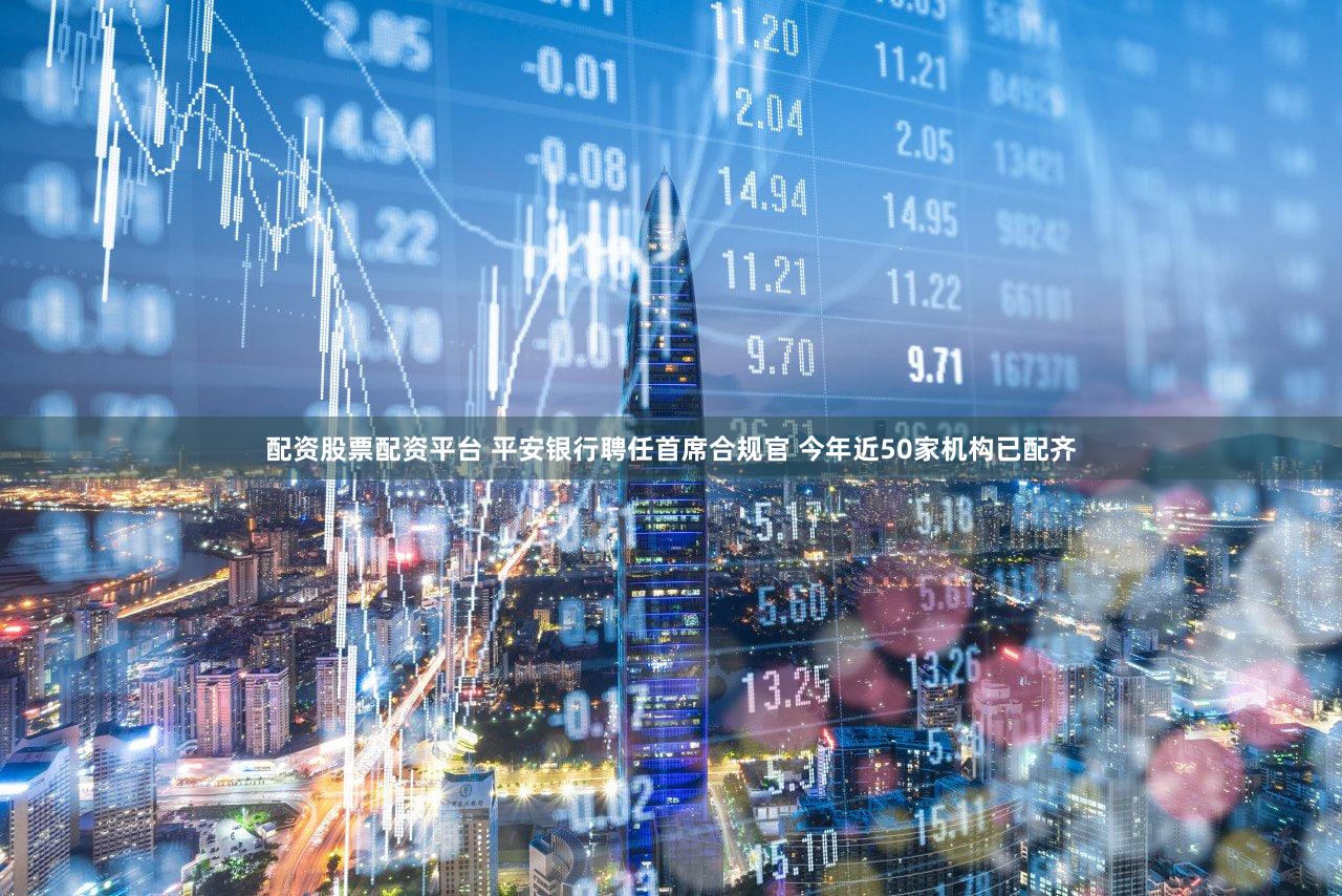配资股票配资平台 平安银行聘任首席合规官 今年近50家机构已配齐