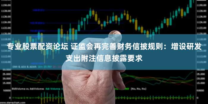 专业股票配资论坛 证监会再完善财务信披规则：增设研发支出附注信息披露要求