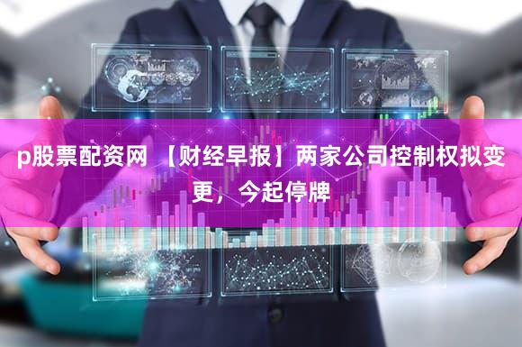 p股票配资网 【财经早报】两家公司控制权拟变更，今起停牌