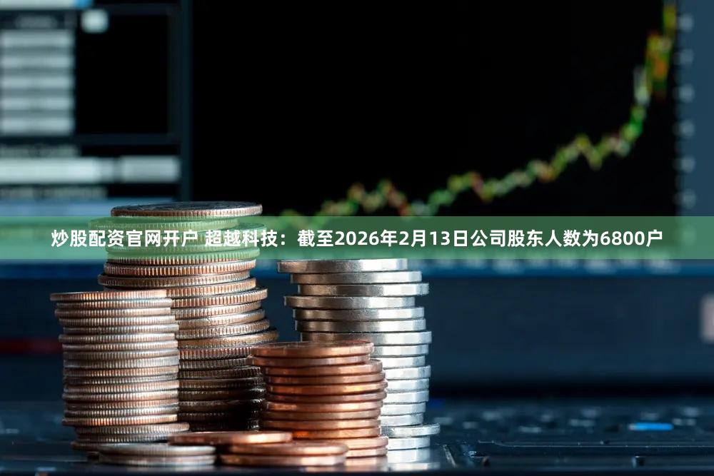 炒股配资官网开户 超越科技：截至2026年2月13日公司股东人数为6800户