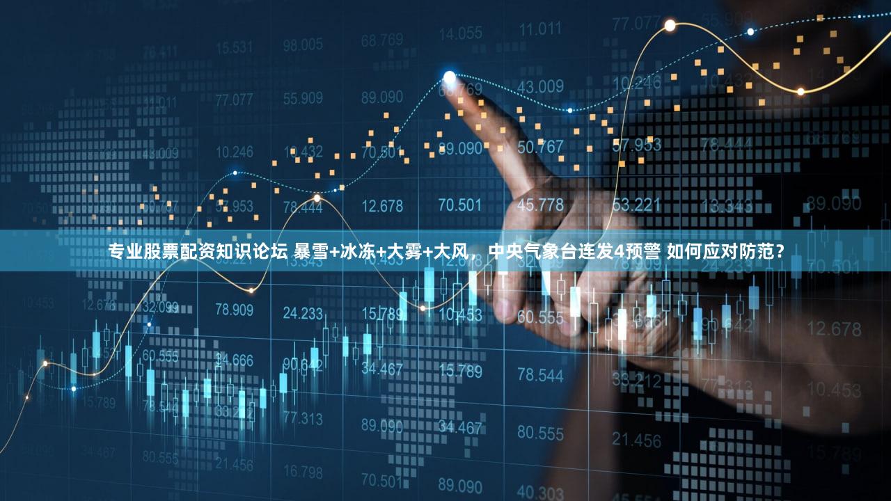 专业股票配资知识论坛 暴雪+冰冻+大雾+大风，中央气象台连发4预警 如何应对防范？