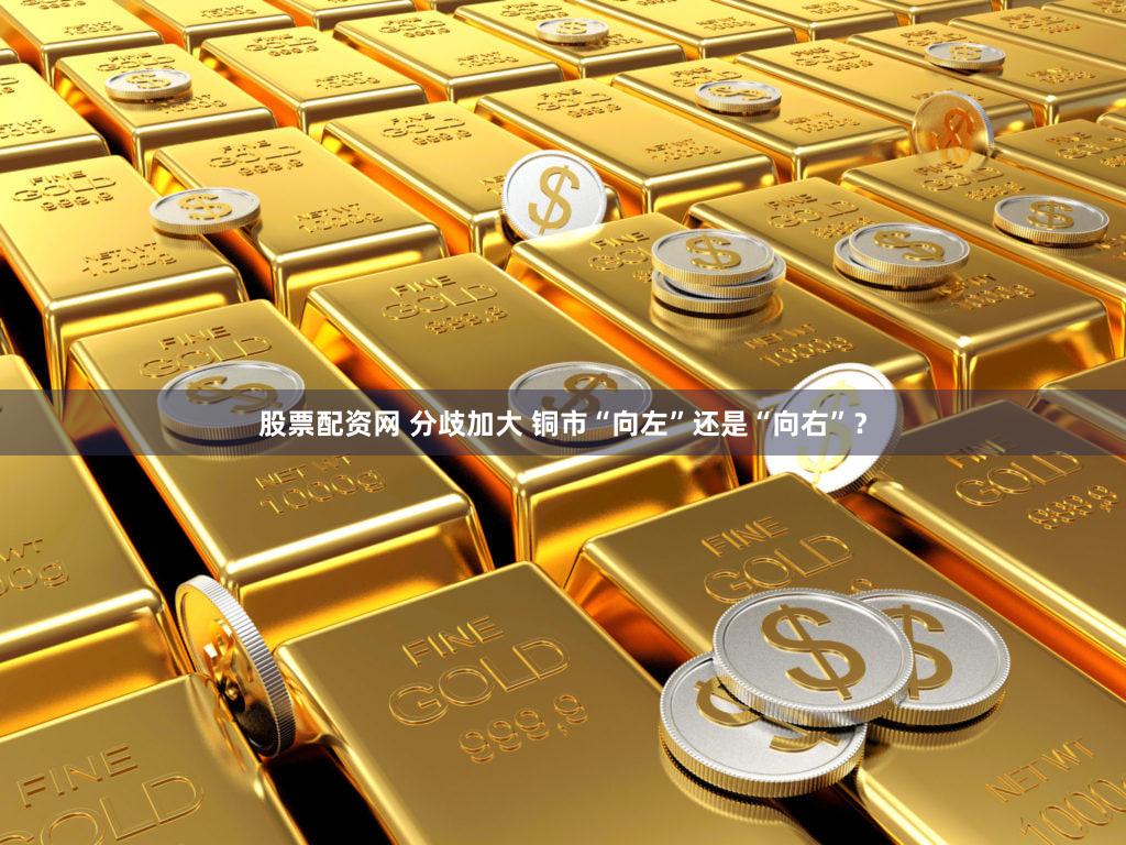 股票配资网 分歧加大 铜市“向左”还是“向右”？