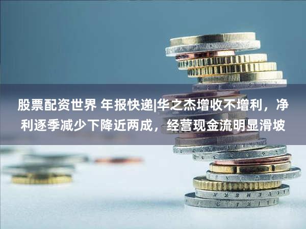 股票配资世界 年报快递|华之杰增收不增利，净利逐季减少下降近两成，经营现金流明显滑坡