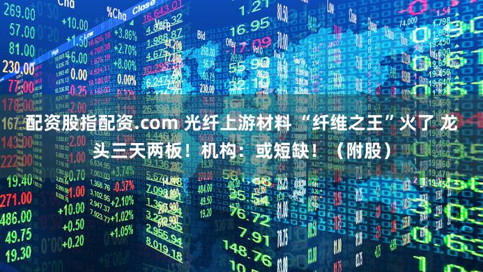 配资股指配资.com 光纤上游材料 “纤维之王”火了 龙头三天两板！机构：或短缺！（附股）