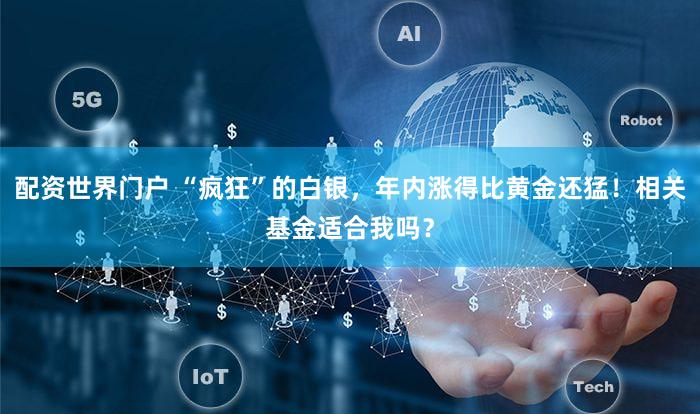 配资世界门户 “疯狂”的白银，年内涨得比黄金还猛！相关基金适合我吗？