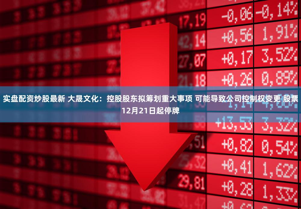 实盘配资炒股最新 大晟文化：控股股东拟筹划重大事项 可能导致公司控制权变更 股票12月21日起停牌