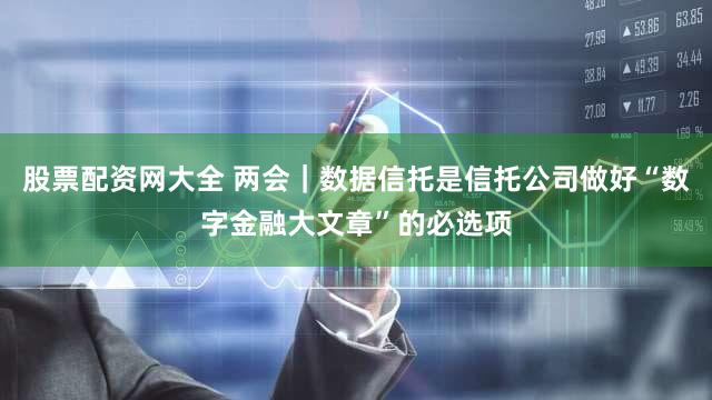 股票配资网大全 两会｜数据信托是信托公司做好“数字金融大文章”的必选项