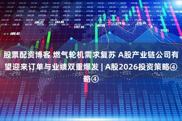 股票配资博客 燃气轮机需求复苏 A股产业链公司有望迎来订单与业绩双重爆发 | A股2026投资策略④